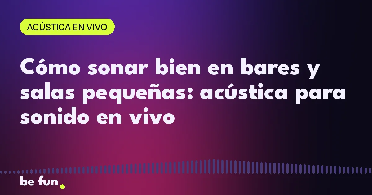 Cómo sonar bien en bares y salas pequeñas: acústica para sonido en vivo